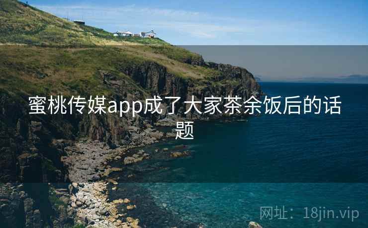 蜜桃传媒app成了大家茶余饭后的话题