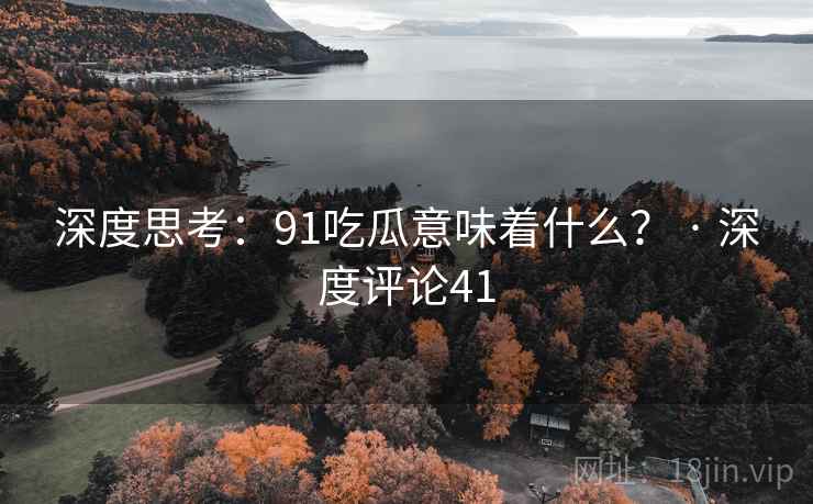 深度思考：91吃瓜意味着什么？ · 深度评论41