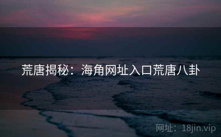 荒唐揭秘：海角网址入口荒唐八卦
