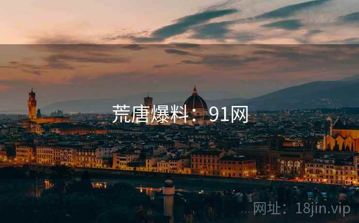 荒唐爆料:91网 荒唐爆料:91网