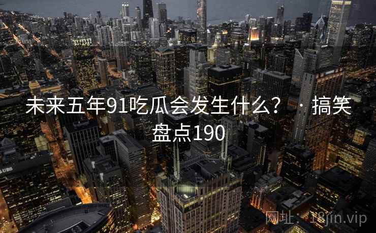 未来五年91吃瓜会发生什么？ · 搞笑盘点190