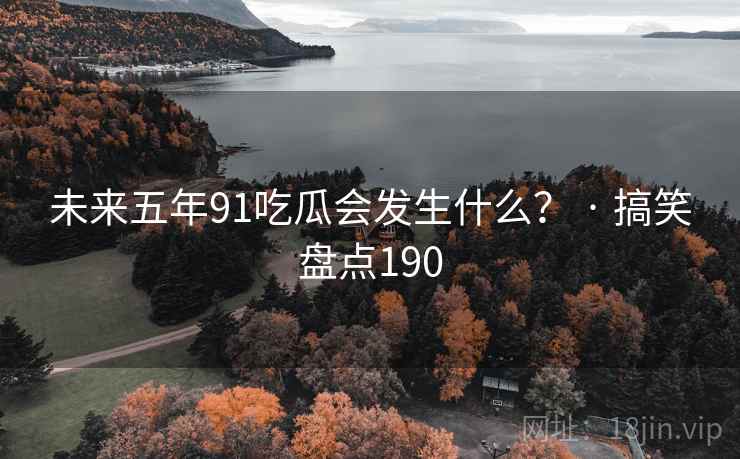 未来五年91吃瓜会发生什么？ · 搞笑盘点190