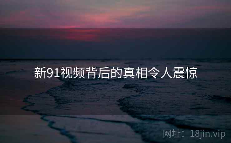 新91视频背后的真相令人震惊