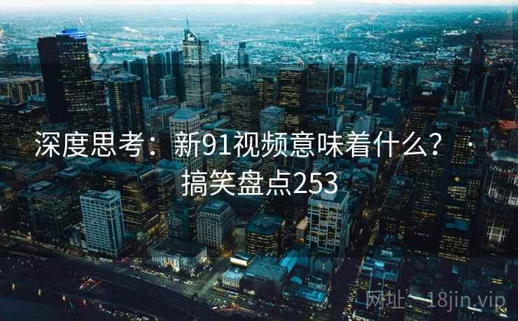 深度思考：新91视频意味着什么？ · 搞笑盘点253