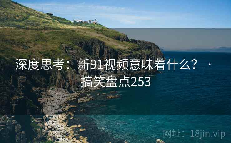 深度思考：新91视频意味着什么？ · 搞笑盘点253
