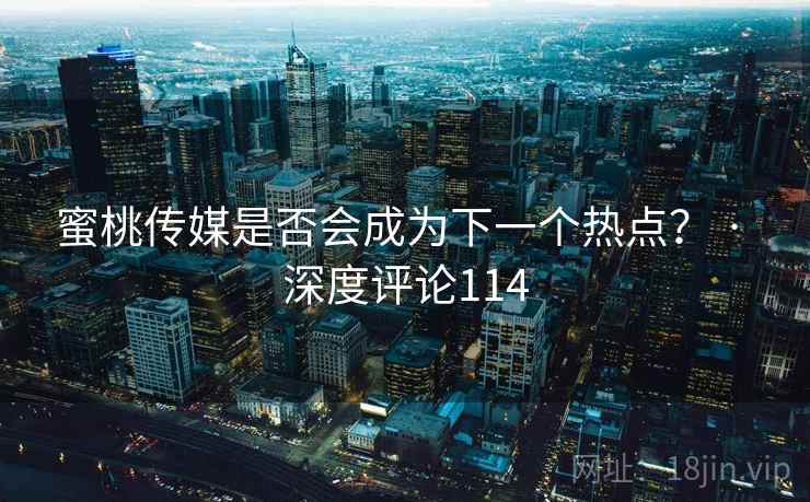 蜜桃传媒是否会成为下一个热点？ · 深度评论114