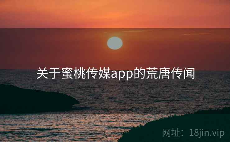 关于蜜桃传媒app的荒唐传闻