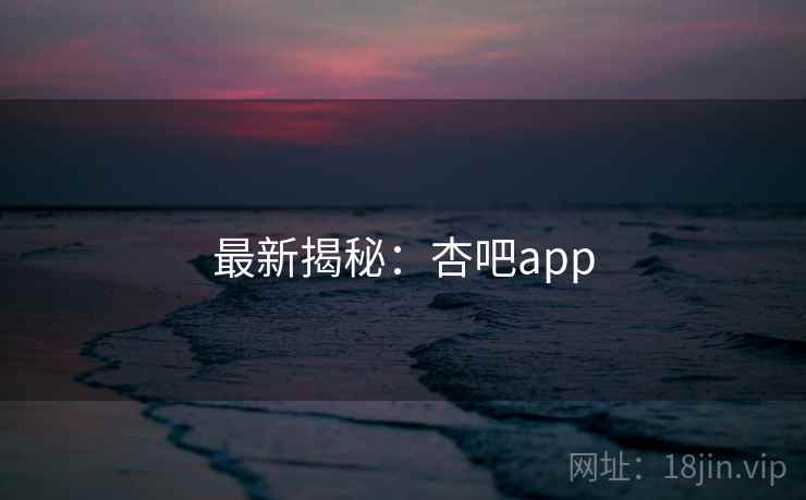 最新揭秘:杏吧app 最新揭秘:杏吧app