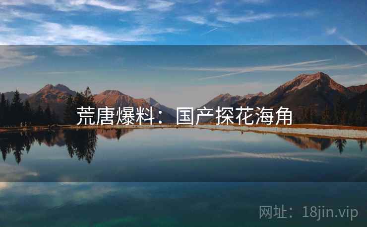 荒唐爆料:国产探花海角 荒唐爆料:国产探花海角