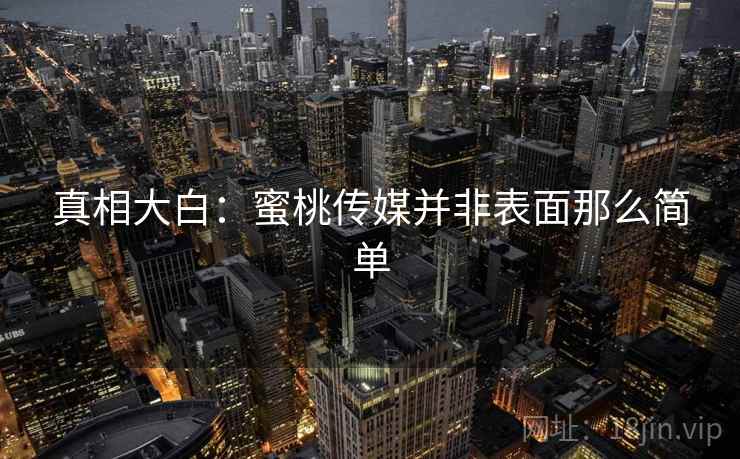 真相大白：蜜桃传媒并非表面那么简单