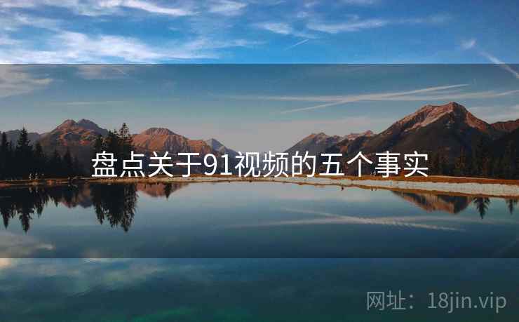 盘点关于91视频的五个事实