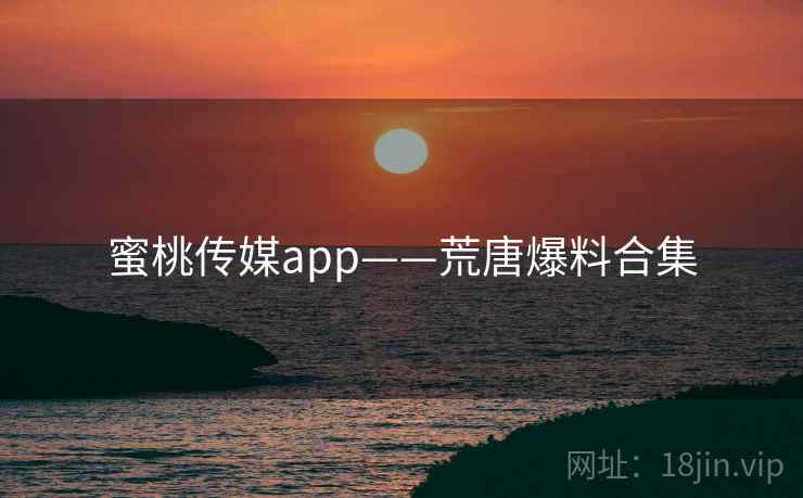 蜜桃传媒app——荒唐爆料合集