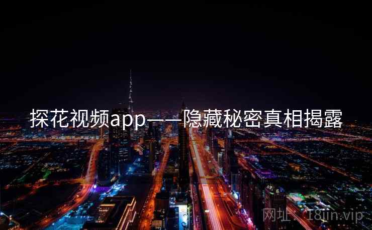 探花视频app——隐藏秘密真相揭露