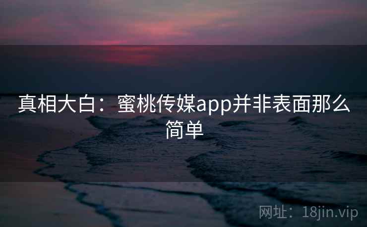 真相大白：蜜桃传媒app并非表面那么简单