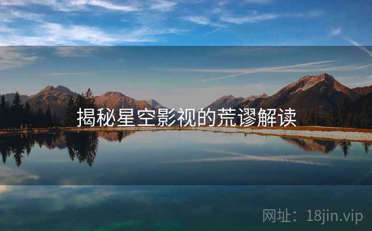 揭秘星空影视的荒谬解读 揭秘星空影视的荒谬解读