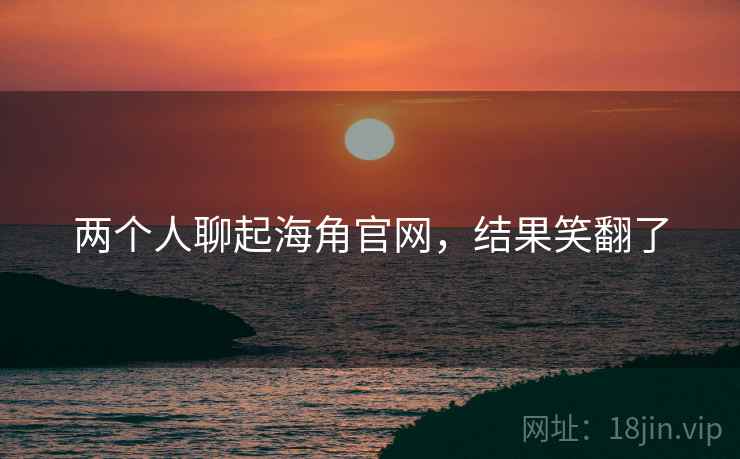两个人聊起海角官网，结果笑翻了