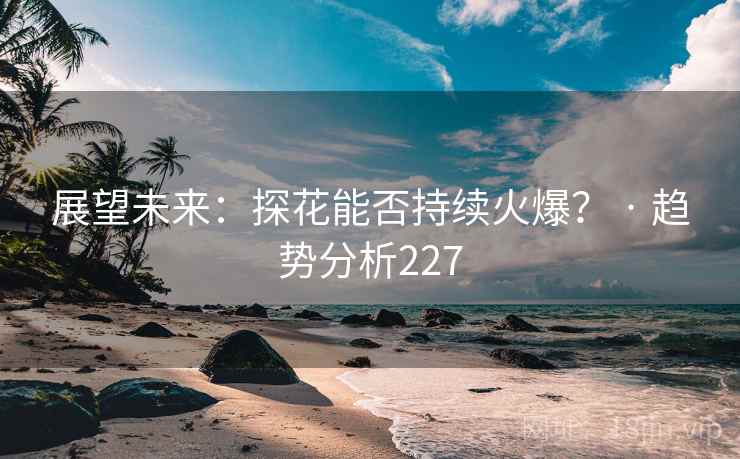 展望未来:探花能否持续火爆? · 趋势分析227