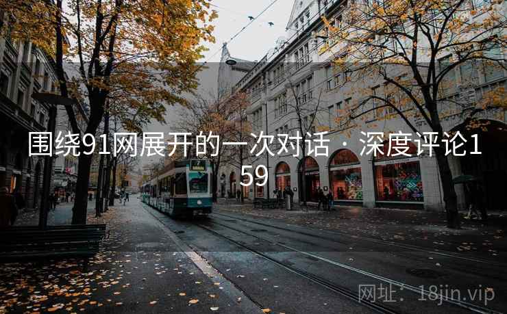围绕91网展开的一次对话 · 深度评论159