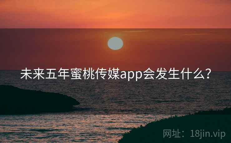 未来五年蜜桃传媒app会发生什么？