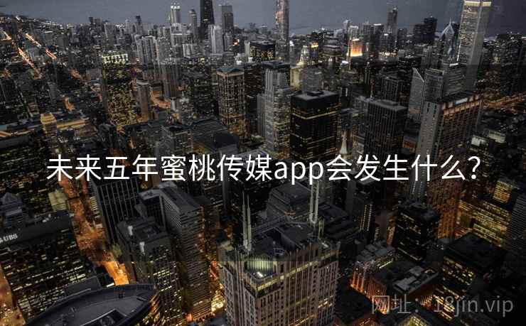 未来五年蜜桃传媒app会发生什么？