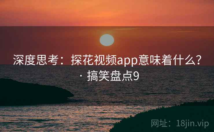 深度思考：探花视频app意味着什么？ · 搞笑盘点9